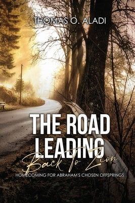 The Road Leading Back To Zion: Homecoming For Abraham's Chosen Offsprings by Aladi, Thomas O.