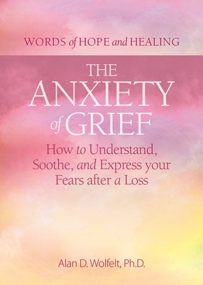 The Anxiety of Grief: How to Understand, Soothe, and Express Your Fears After a Loss by Wolfelt, Alan D.