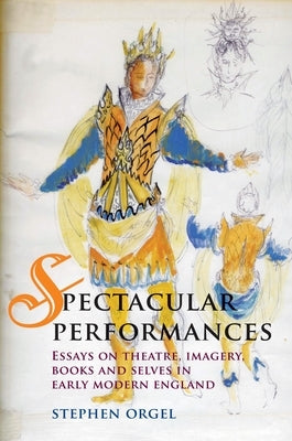 Spectacular Performances: Essays on Theatre, Imagery, Books, and Selves in Early Modern England by Orgel, Stephen