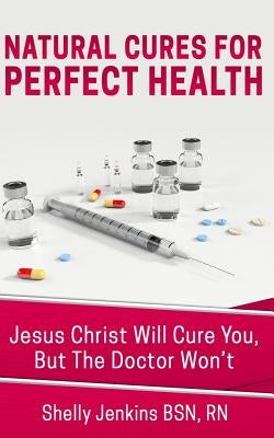 Natural Cures For Perfect Health!: Jesus Christ Will Cure You, But The Doctors Won't by Jenkins Bsn Rn, Shelly