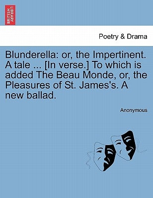 Blunderella: Or, the Impertinent. a Tale ... [in Verse.] to Which Is Added the Beau Monde, Or, the Pleasures of St. James's. a New Ballad. by Anonymous