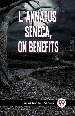 L. Annaeus Seneca, on Benefits by Annaeus Seneca Lucius