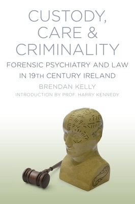 Custody, Care & Criminality: Forensic Psychiatry and Law in 19th Century Ireland by Kelly, Brendan