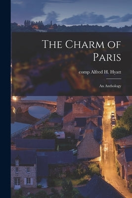 The Charm of Paris: an Anthology by Hyatt, Alfred H. Comp