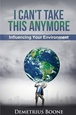 I Can't Take This Anymore. Influencing Your Environment by Boone, Demetrius