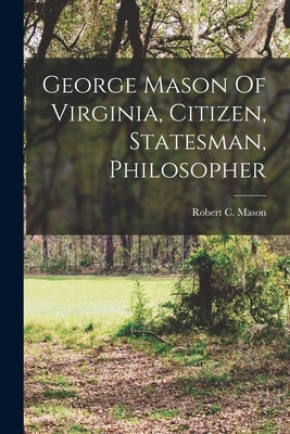 George Mason Of Virginia, Citizen, Statesman, Philosopher by Mason, Robert C.
