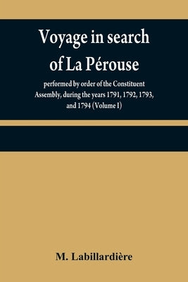 Voyage in search of La Pérouse: performed by order of the Constituent Assembly, during the years 1791, 1792, 1793, and 1794 (Volume I) by Labillardière, M.