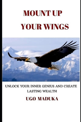 Mount Up Your Wings: Unlock Your Inner Genius and Create Lasting Wealth by Maduka, Ugo