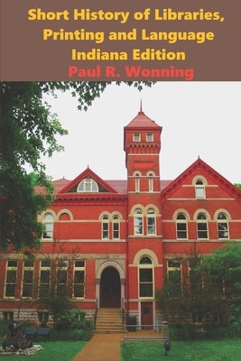 Short History of Libraries, Printing and Language - Indiana Edition: Indiana Library History by Wonning, Paul R.
