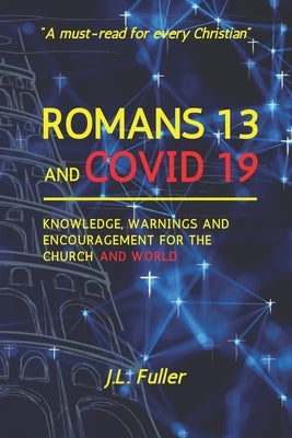 Romans 13 and Covid 19: Knowledge, Warnings and Encouragement for the Church and World by Fuller, J. L.