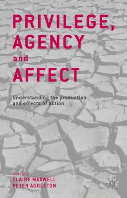 Privilege, Agency and Affect: Understanding the Production and Effects of Action by Maxwell, C.