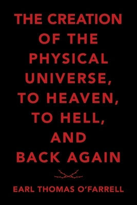 The Creation of the Physical Universe, to Heaven, to Hell, and Back Again by O'Farrell, Earl Thomas