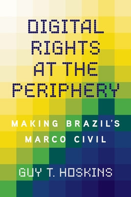 Digital Rights at the Periphery: Making Brazil's Marco Civil by Hoskins, Guy T.