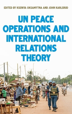 United Nations Peace Operations and International Relations Theory by Oksamytna, Kseniya