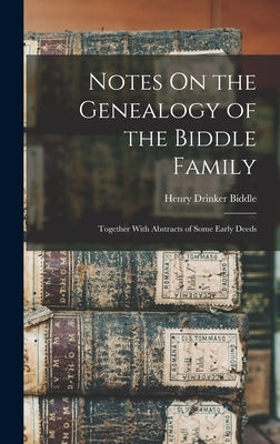 Notes On the Genealogy of the Biddle Family: Together With Abstracts of Some Early Deeds by Biddle, Henry Drinker