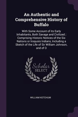 An Authentic and Comprehensive History of Buffalo: With Some Account of its Early Inhabitants, Both Savage and Civilized; Comprising Historic Notices by Ketchum, William