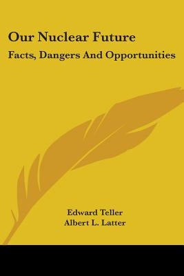 Our Nuclear Future: Facts, Dangers And Opportunities by Teller, Edward