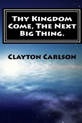 Thy Kingdom Come, The Next Big Thing. by Carlson, Clayton B.