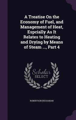 A Treatise On the Economy of Fuel, and Management of Heat, Espcially As It Relates to Heating and Drying by Means of Steam ..., Part 4 by Buchanan, Robertson