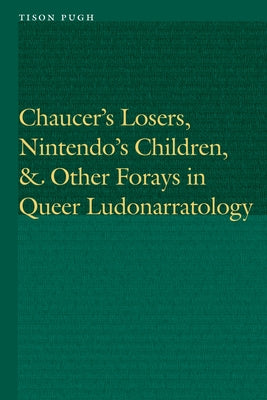 Chaucer's Losers, Nintendo's Children, and Other Forays in Queer Ludonarratology by Pugh, Tison