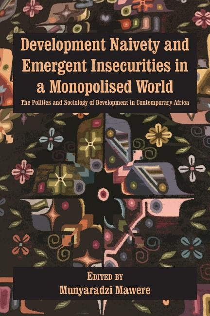 Development Naivety and Emergent Insecurities in a Monopolised World: The Politics and Sociology of Development in Contemporary Africa by Mawere, Munyaradzi