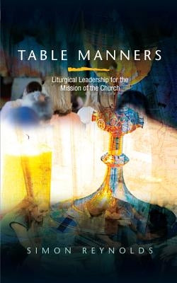 Table Manners: Liturgical Leadership for the Mission of the Church by Reynolds, Simon