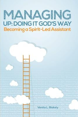 Managing Up: Doing It God's Way: Becoming a Spirit-Led Assistant by Blakely, Venita L.