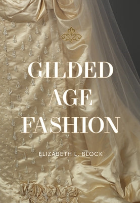 Gilded Age Fashion: 50 Iconic Looks and the Stories Behind Them by Block, Elizabeth