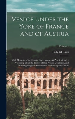 Venice Under the Yoke of France and of Austria: With Memoirs of the Courts, Governments, & People of Italy: Presenting a Faithful Picture of Her Prese by Lady of Rank