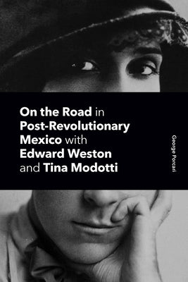 On the Road in Post-Revolutionary Mexico with Edward Weston and Tina Modotti by Porcari, George