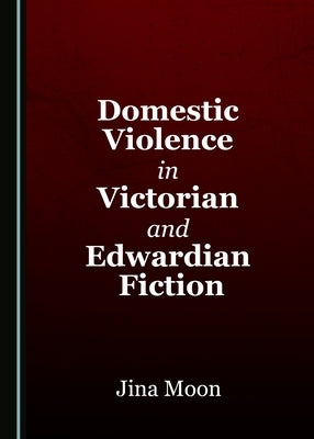 Domestic Violence in Victorian and Edwardian Fiction by Moon, Jina