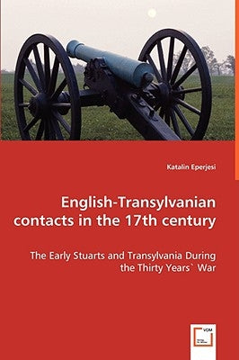 English-Transylvanian contacts in the 17th century - The Early Stuarts and Transylvania During the Thirty Years` War by Eperjesi, Katalin