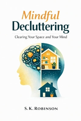 Mindful Decluttering: A Structured System for Decluttering, Simplifying Your Home, and Reducing Stress by Robinson, S. K.