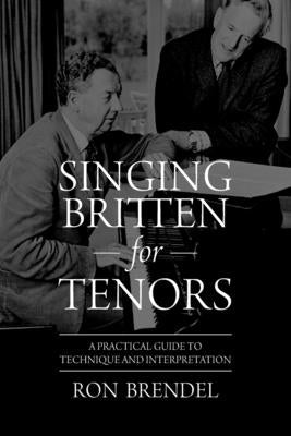 Singing Britten for Tenors: A Practical Guide to Technique and Interpretation by Brendel, Ron