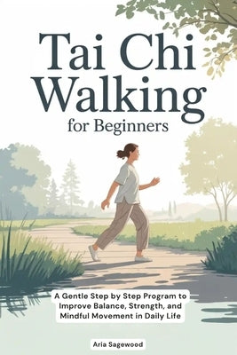 Tai Chi Walking for Beginners: A Gentle Step by Step Program to Improve Balance, Strength, and Mindful Movement in Daily Life by Sagewood, Aria