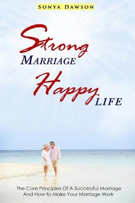 Strong Marriage Happy Life: The Core Principles Of A Successful Marriage And How to Make Your Marriage Work by Dawson, Sonya
