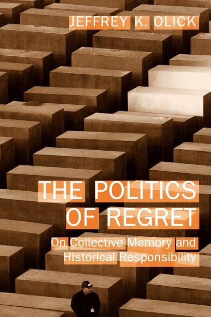 The Politics of Regret: On Collective Memory and Historical Responsibility by Olick, Jeffrey K.