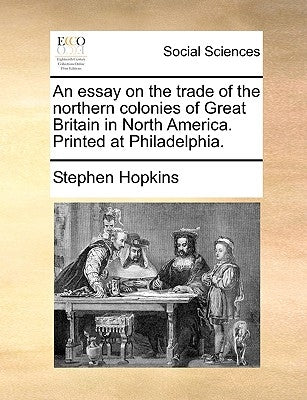 An essay on the trade of the northern colonies of Great Britain in North America. Printed at Philadelphia. by Hopkins, Stephen