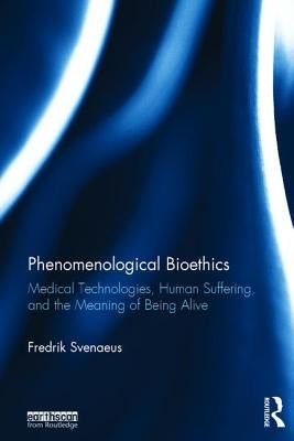 Phenomenological Bioethics: Medical Technologies, Human Suffering, and the Meaning of Being Alive by Svenaeus, Fredrik