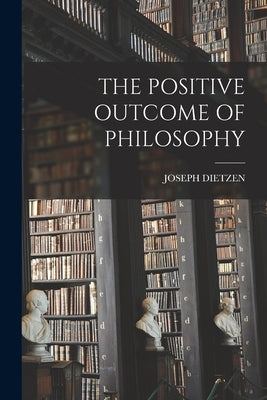 The Positive Outcome of Philosophy by Dietzen, Joseph