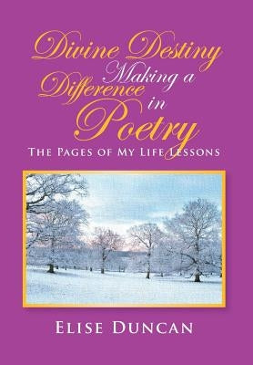 Divine Destiny Making a Difference in Poetry: The Pages of My Life Lessons by Duncan, Elise