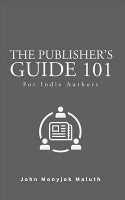 The Publisher's Guide 101: For Indie Authors by Maluth, John Monyjok