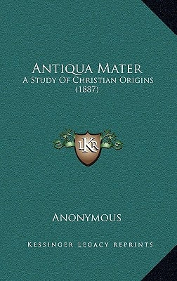 Antiqua Mater: A Study Of Christian Origins (1887) by Anonymous