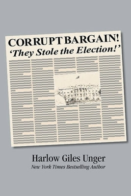 Corrupt Bargain! They Stole the Election! by Unger, Harlow Giles