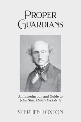 Proper Guardians: An Introduction and Guide to John Stuart Mill's On Liberty by Loxton, Stephen