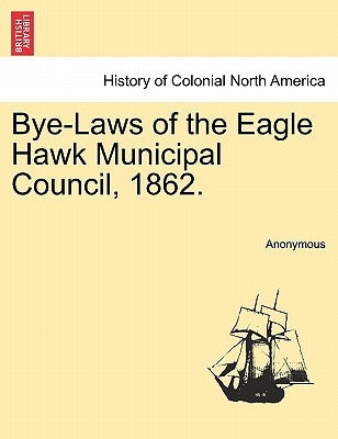 Bye-Laws of the Eagle Hawk Municipal Council, 1862. by Anonymous