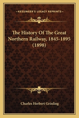 The History Of The Great Northern Railway, 1845-1895 (1898) by Grinling, Charles Herbert