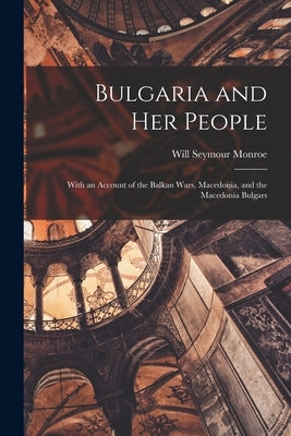 Bulgaria and her People: With an Account of the Balkan Wars, Macedonia, and the Macedonia Bulgars by Monroe, Will Seymour