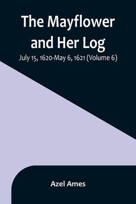 The Mayflower and Her Log; July 15, 1620-May 6, 1621 (Volume 6) by Ames, Azel