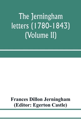 The Jerningham letters (1780-1843) Being excerpts from the correspondence and diaries of the Honourable Lady Jerningham and of her daughter Lady Bedin by Dillon Jerningham, Frances